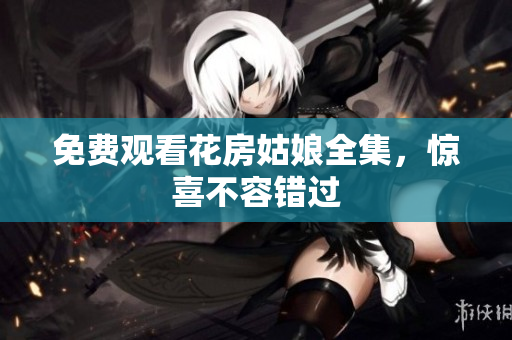 免费观看花房姑娘全集，惊喜不容错过
