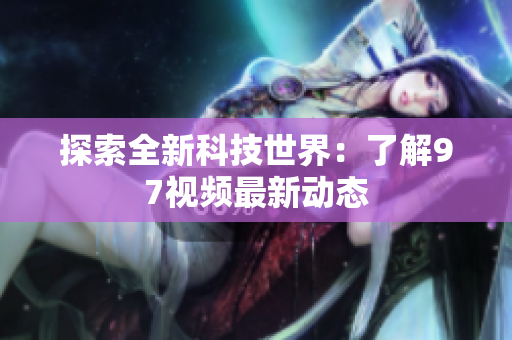 探索全新科技世界：了解97视频最新动态