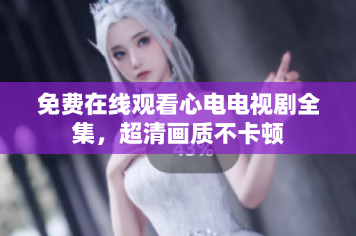 免费在线观看心电电视剧全集，超清画质不卡顿