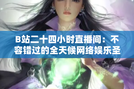 B站二十四小时直播间：不容错过的全天候网络娱乐圣地