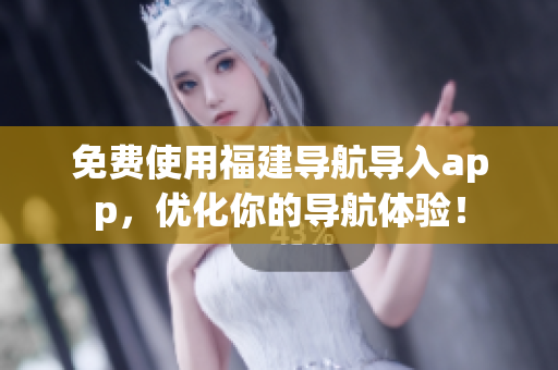 免费使用福建导航导入app，优化你的导航体验！