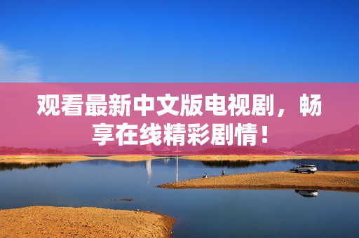观看最新中文版电视剧，畅享在线精彩剧情！