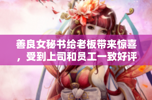 善良女秘书给老板带来惊喜，受到上司和员工一致好评