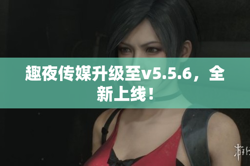 趣夜传媒升级至v5.5.6，全新上线！