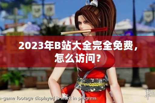 2023年B站大全完全免费，怎么访问？