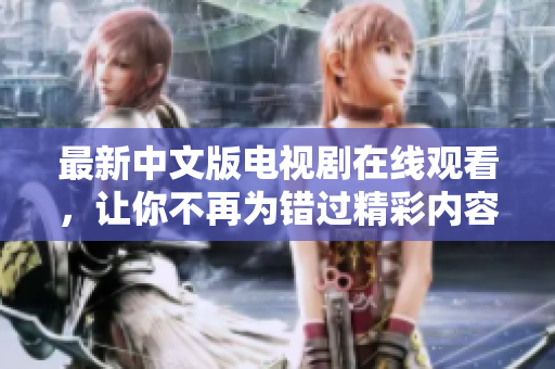 最新中文版电视剧在线观看，让你不再为错过精彩内容而担心！