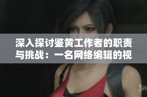 深入探讨鉴黄工作者的职责与挑战：一名网络编辑的视角