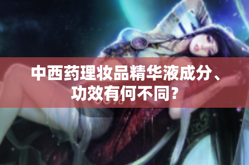 中西药理妆品精华液成分、功效有何不同？