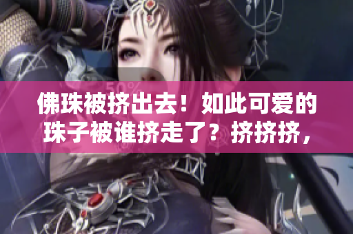 佛珠被挤出去！如此可爱的珠子被谁挤走了？挤挤挤，佛珠不见了！