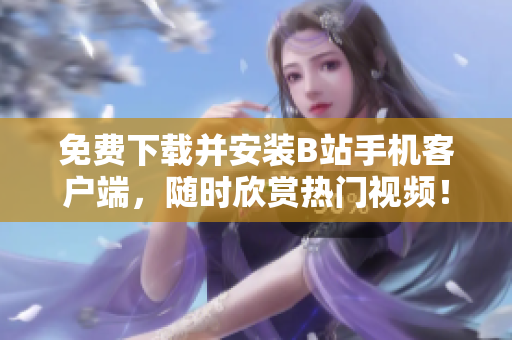 免费下载并安装B站手机客户端，随时欣赏热门视频！