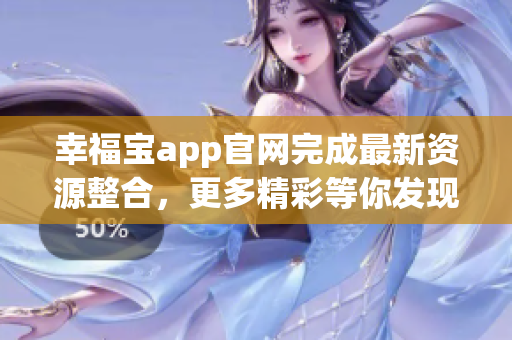 幸福宝app官网完成最新资源整合，更多精彩等你发现！
