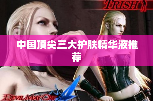 中国顶尖三大护肤精华液推荐