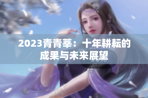 2023青青莘：十年耕耘的成果与未来展望