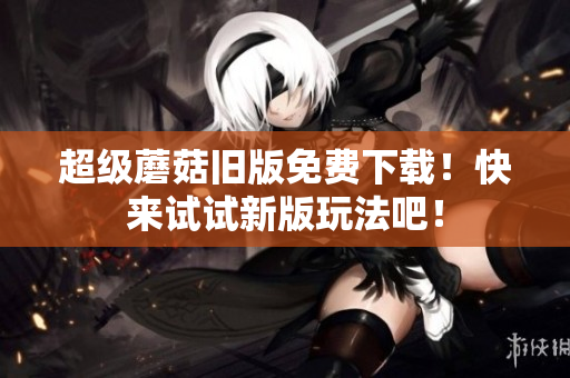 超级蘑菇旧版免费下载！快来试试新版玩法吧！