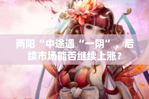 两阳“中途遇“一阴”，后续市场能否继续上涨？
