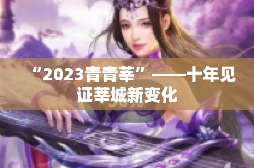 “2023青青莘”——十年见证莘城新变化