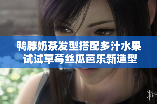 鸭脖奶茶发型搭配多汁水果 试试草莓丝瓜芭乐新造型