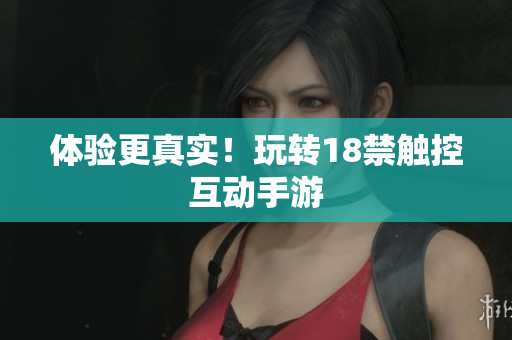 体验更真实！玩转18禁触控互动手游