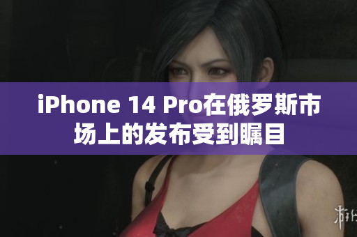 iPhone 14 Pro在俄罗斯市场上的发布受到瞩目