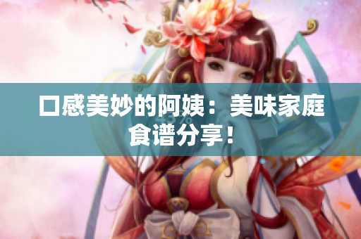 口感美妙的阿姨：美味家庭食谱分享！