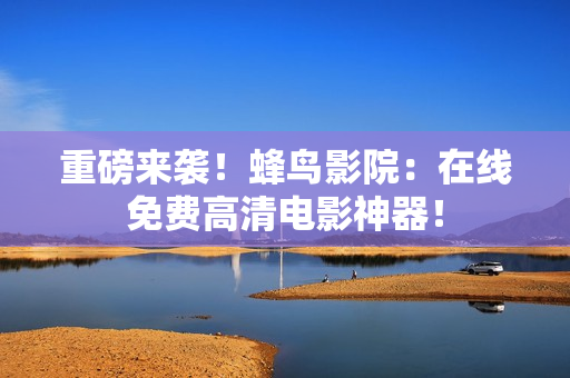 重磅来袭！蜂鸟影院：在线免费高清电影神器！