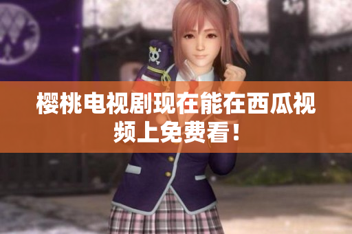 樱桃电视剧现在能在西瓜视频上免费看！