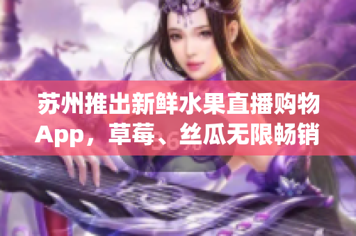 苏州推出新鲜水果直播购物App，草莓、丝瓜无限畅销！