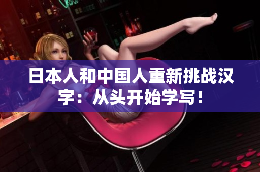 日本人和中国人重新挑战汉字：从头开始学写！