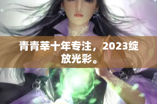 青青莘十年专注，2023绽放光彩。