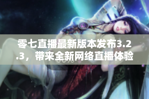 零七直播最新版本发布3.2.3，带来全新网络直播体验