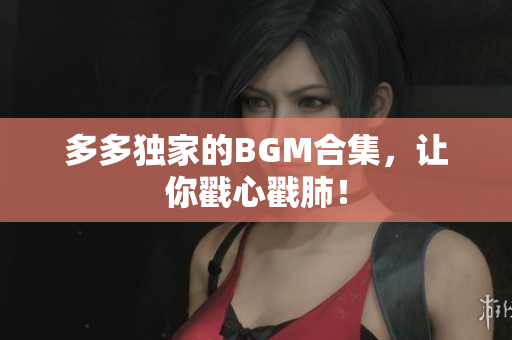 多多独家的BGM合集，让你戳心戳肺！