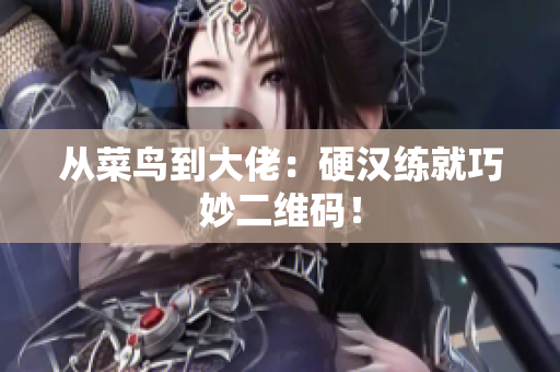 从菜鸟到大佬：硬汉练就巧妙二维码！