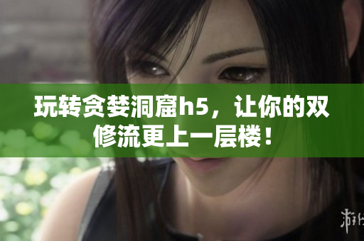 玩转贪婪洞窟h5，让你的双修流更上一层楼！