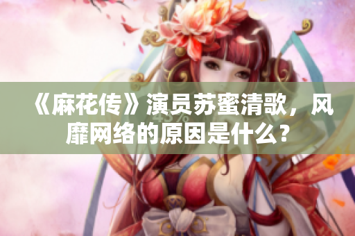 《麻花传》演员苏蜜清歌，风靡网络的原因是什么？