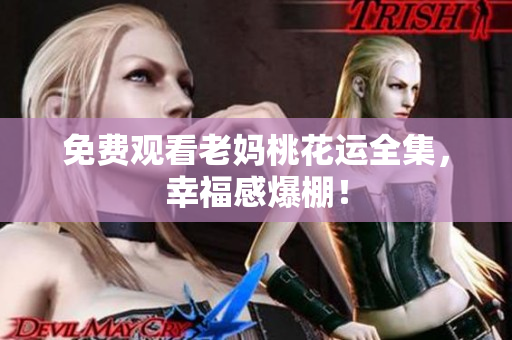 免费观看老妈桃花运全集，幸福感爆棚！