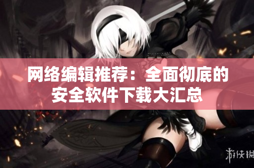 网络编辑推荐：全面彻底的安全软件下载大汇总