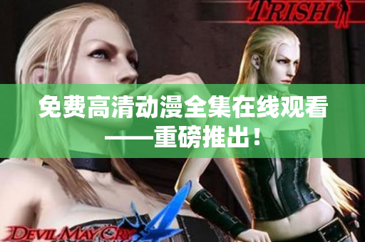 免费高清动漫全集在线观看——重磅推出！