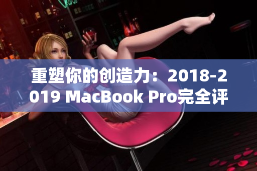 重塑你的创造力：2018-2019 MacBook Pro完全评测