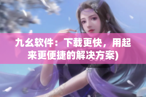 九幺软件：下载更快，用起来更便捷的解决方案)