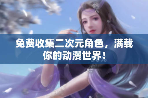免费收集二次元角色，满载你的动漫世界！