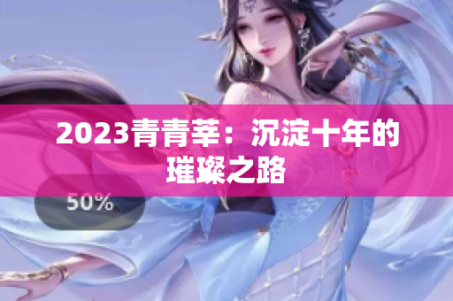2023青青莘：沉淀十年的璀璨之路