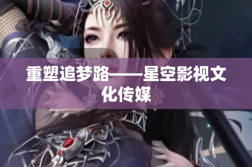 重塑追梦路——星空影视文化传媒