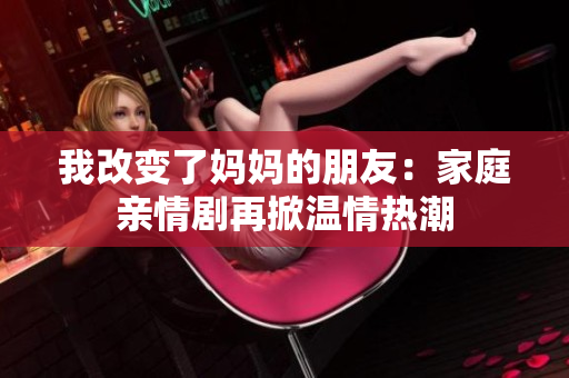 我改变了妈妈的朋友：家庭亲情剧再掀温情热潮
