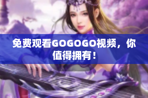 免费观看GOGOGO视频，你值得拥有！