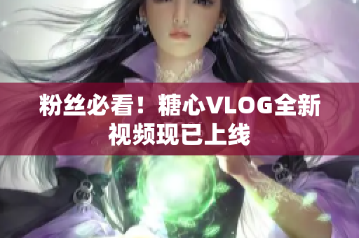 粉丝必看！糖心VLOG全新视频现已上线
