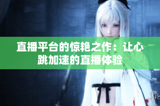 直播平台的惊艳之作：让心跳加速的直播体验