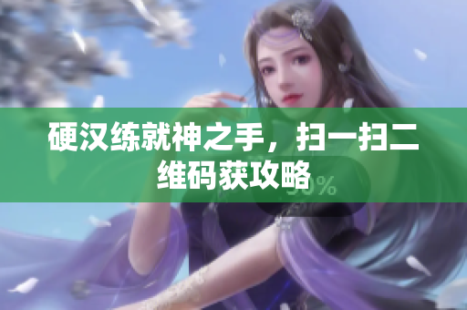 硬汉练就神之手，扫一扫二维码获攻略