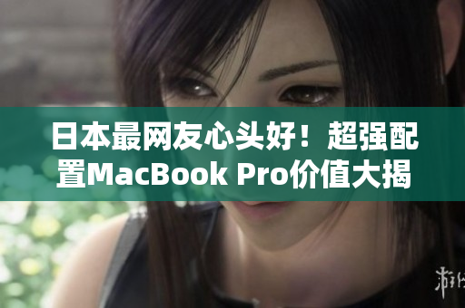 日本最网友心头好！超强配置MacBook Pro价值大揭秘
