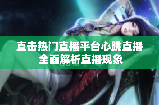 直击热门直播平台心跳直播 全面解析直播现象