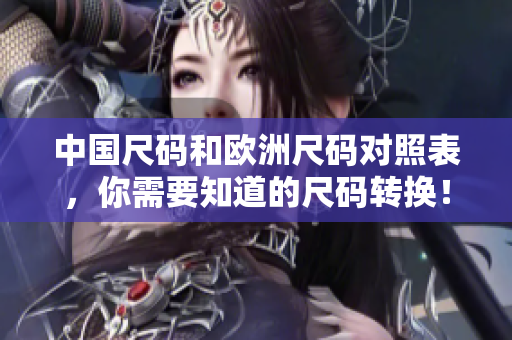 中国尺码和欧洲尺码对照表，你需要知道的尺码转换！